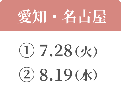 愛知名古屋 ① 7.28(火) ② 8.19（水）