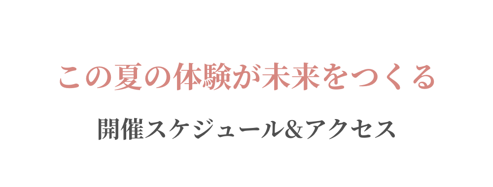 この夏の体験が未来をつくる 開催スケジュール&アクセス