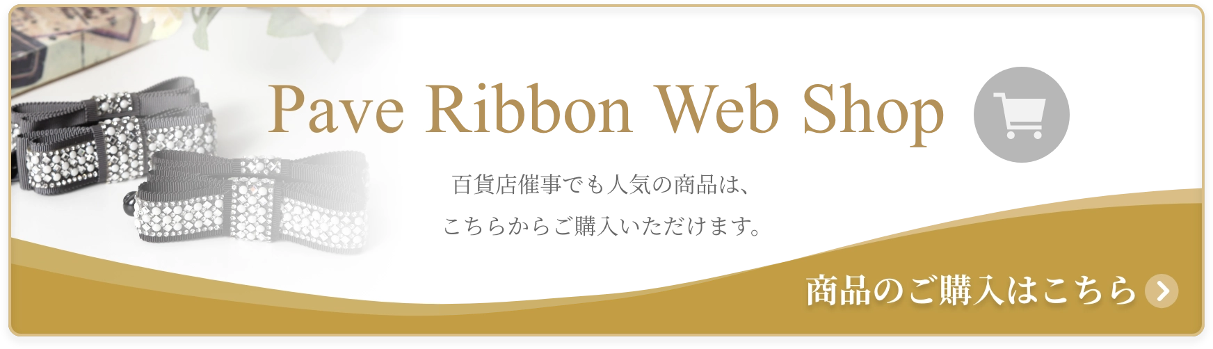 Pave Ribbon Web Shop 百貨店催事でも人気の商品は、こちらからご購入いただけます。 商品のご購入はこちら